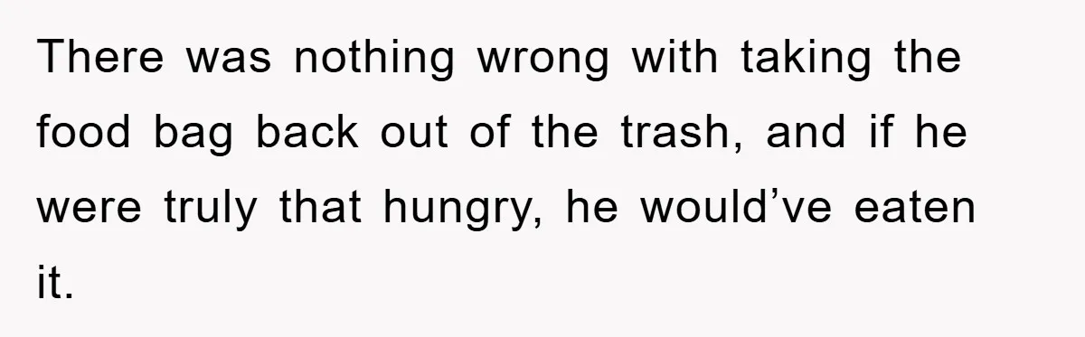 There was nothing wrong with taking the food bag back out of the trash, and if he were truly that hungry, he would’ve eaten it.