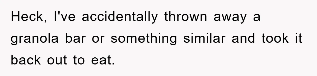 Heck, I've accidentally thrown away a granola bar or something similar and took it back out to eat.