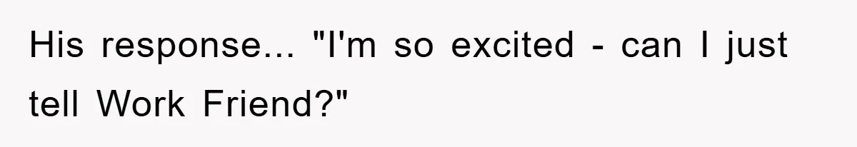 His response... "I'm so excited - can I just tell Work Friend?"