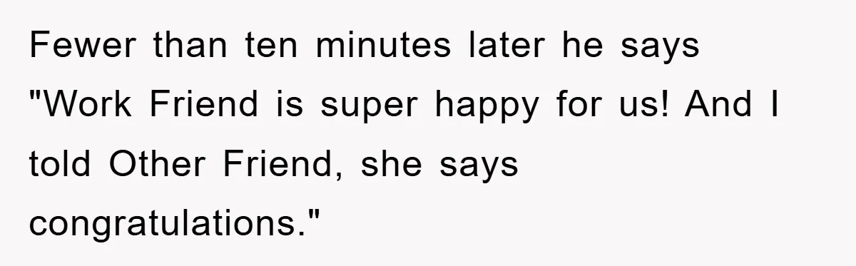 Fewer than ten minutes later he says "Work Friend is super happy for us! And I told Other Friend, she says congratulations."