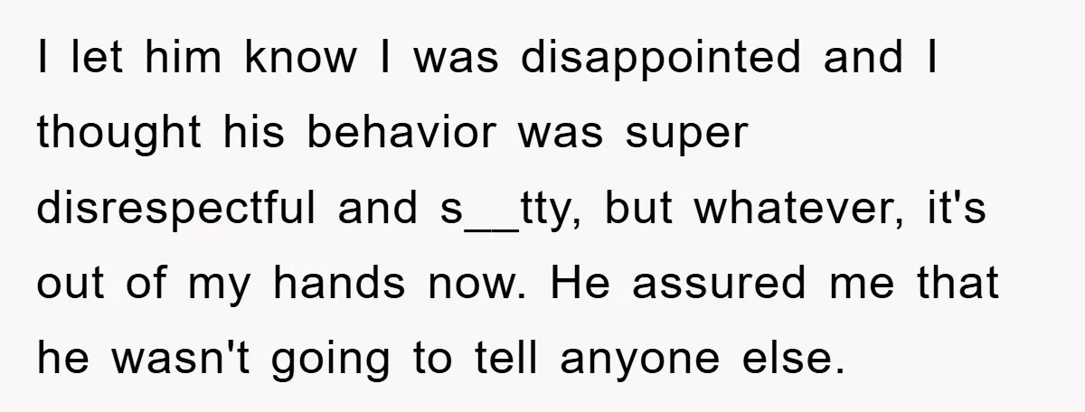 I let him know I was disappointed and I thought his behavior was super disrespectful and s__tty, but whatever, it's out of my hands now. He assured me that he...