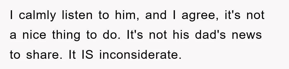 I calmly listen to him, and I agree, it's not a nice thing to do. It's not his dad's news to share. It IS inconsiderate.