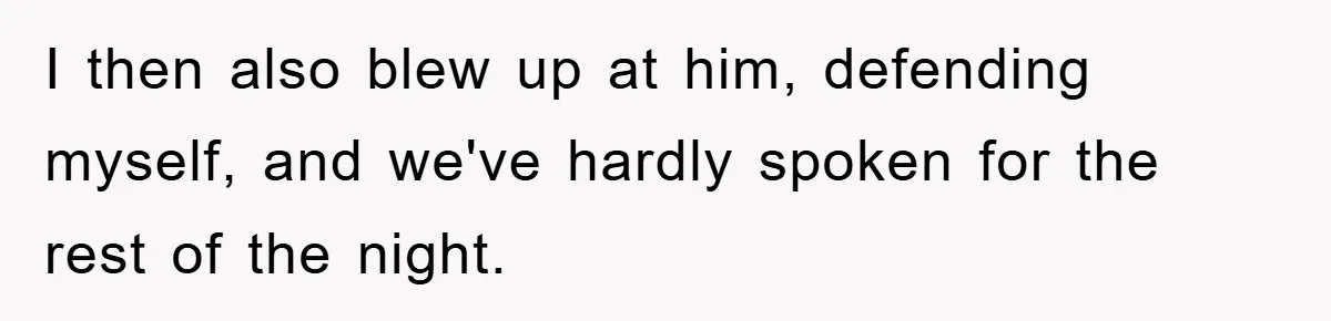 I then also blew up at him, defending myself, and we've hardly spoken for the rest of the night.