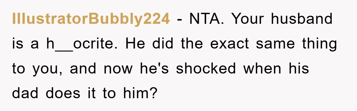 IllustratorBubbly224 − NTA. Your husband is a h__ocrite. He did the exact same thing to you, and now he's shocked when his dad does it to him?