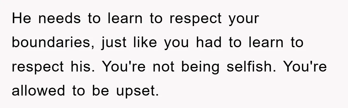 He needs to learn to respect your boundaries, just like you had to learn to respect his. You're not being selfish. You're allowed to be upset.