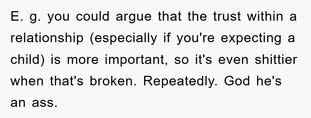 E. g. you could argue that the trust within a relationship (especially if you're expecting a child) is more important, so it's even shittier when that's broken. Repeatedly. God he's...