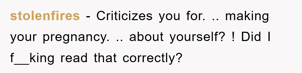 stolenfires − Criticizes you for. .. making your pregnancy. .. about yourself? ! Did I f__king read that correctly?