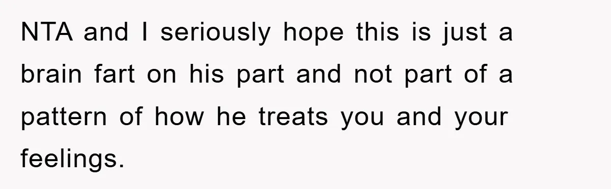 NTA and I seriously hope this is just a brain fart on his part and not part of a pattern of how he treats you and your feelings.