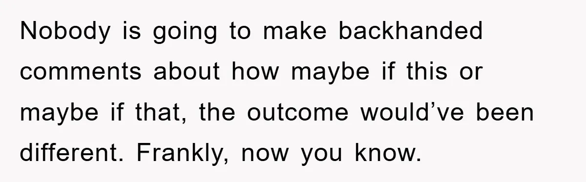 Nobody is going to make backhanded comments about how maybe if this or maybe if that, the outcome would’ve been different. Frankly, now you know.