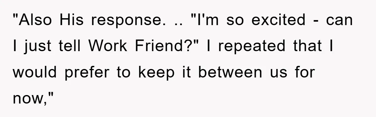 "Also His response. .. "I'm so excited - can I just tell Work Friend?" I repeated that I would prefer to keep it between us for now,"