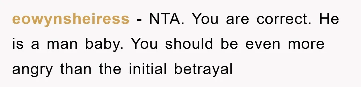 eowynsheiress − NTA. You are correct. He is a man baby. You should be even more angry than the initial betrayal