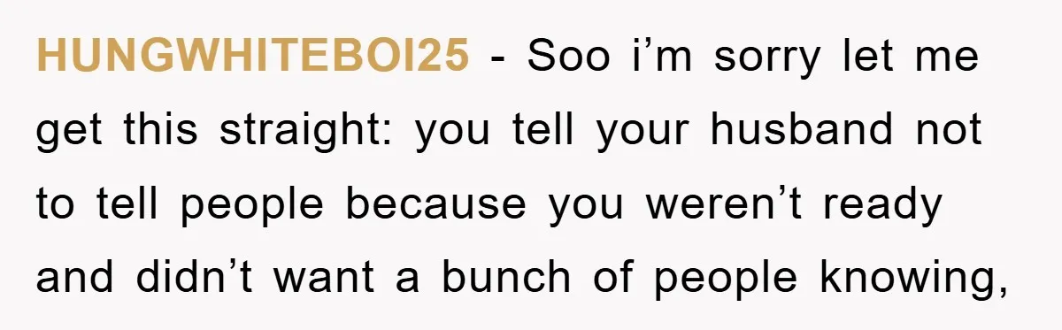 HUNGWHITEBOI25 − Soo i’m sorry let me get this straight: you tell your husband not to tell people because you weren’t ready and didn’t want a bunch of people knowing,