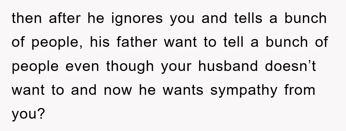 then after he ignores you and tells a bunch of people, his father want to tell a bunch of people even though your husband doesn’t want to and now he...