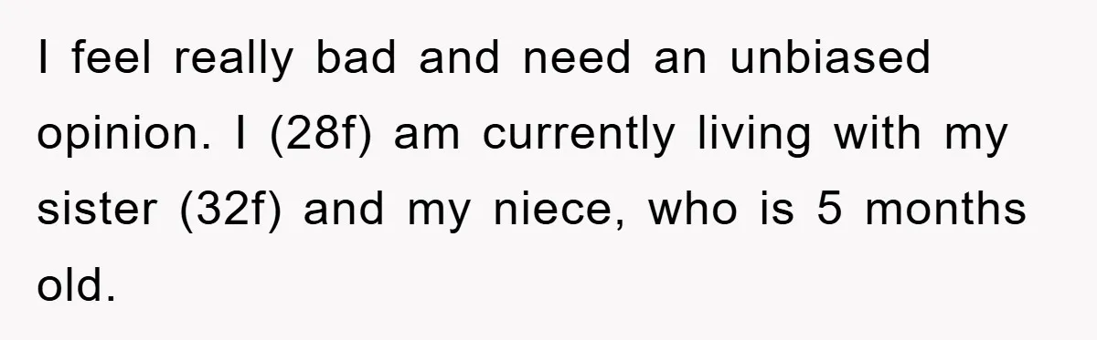 I feel really bad and need an unbiased opinion. I (28f) am currently living with my sister (32f) and my niece, who is 5 months old.
