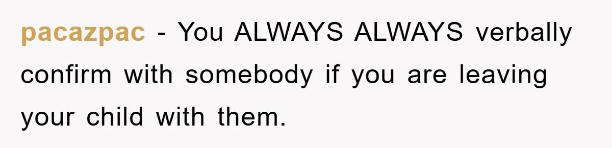 pacazpac − You ALWAYS ALWAYS verbally confirm with somebody if you are leaving your child with them.