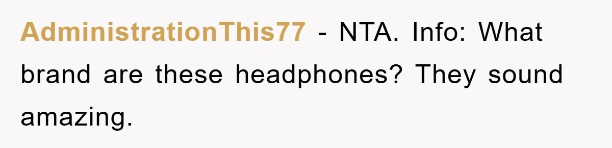 AdministrationThis77 − NTA. Info: What brand are these headphones? They sound amazing.