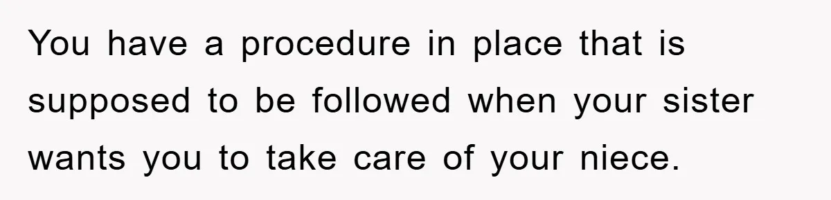 You have a procedure in place that is supposed to be followed when your sister wants you to take care of your niece.