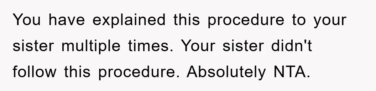 You have explained this procedure to your sister multiple times. Your sister didn't follow this procedure. Absolutely NTA.