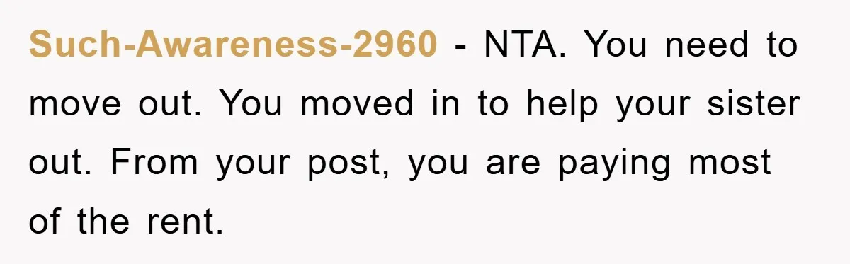 Such-Awareness-2960 − NTA. You need to move out. You moved in to help your sister out. From your post, you are paying most of the rent.