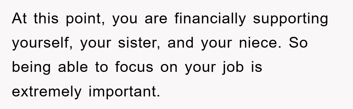 At this point, you are financially supporting yourself, your sister, and your niece. So being able to focus on your job is extremely important.
