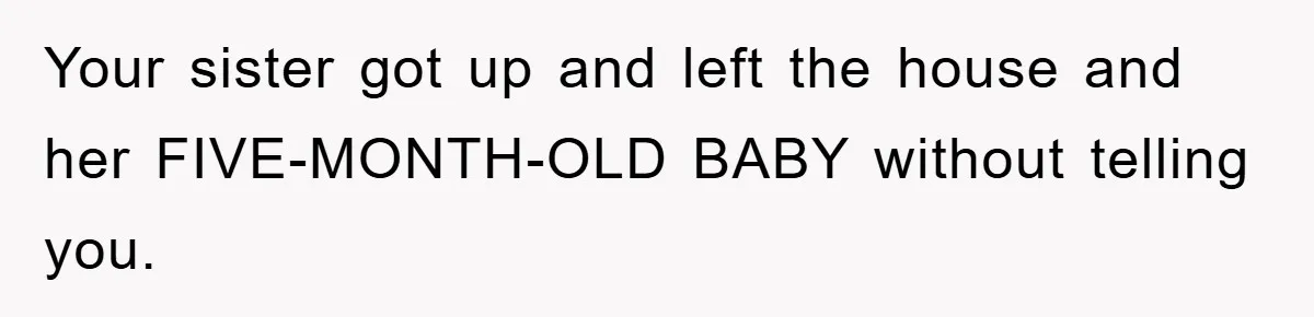 Your sister got up and left the house and her FIVE-MONTH-OLD BABY without telling you.