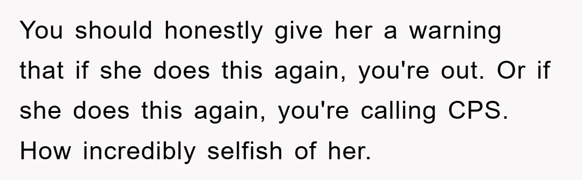 You should honestly give her a warning that if she does this again, you're out. Or if she does this again, you're calling CPS. How incredibly selfish of her.