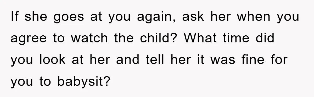If she goes at you again, ask her when you agree to watch the child? What time did you look at her and tell her it was fine for you...