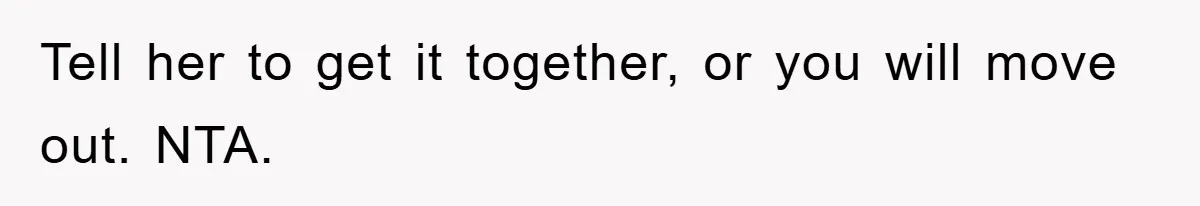 Tell her to get it together, or you will move out. NTA.