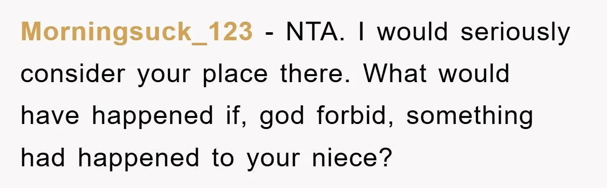 Morningsuck_123 − NTA. I would seriously consider your place there. What would have happened if, god forbid, something had happened to your niece?
