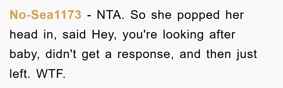 No-Sea1173 − NTA. So she popped her head in, said Hey, you're looking after baby, didn't get a response, and then just left. WTF.