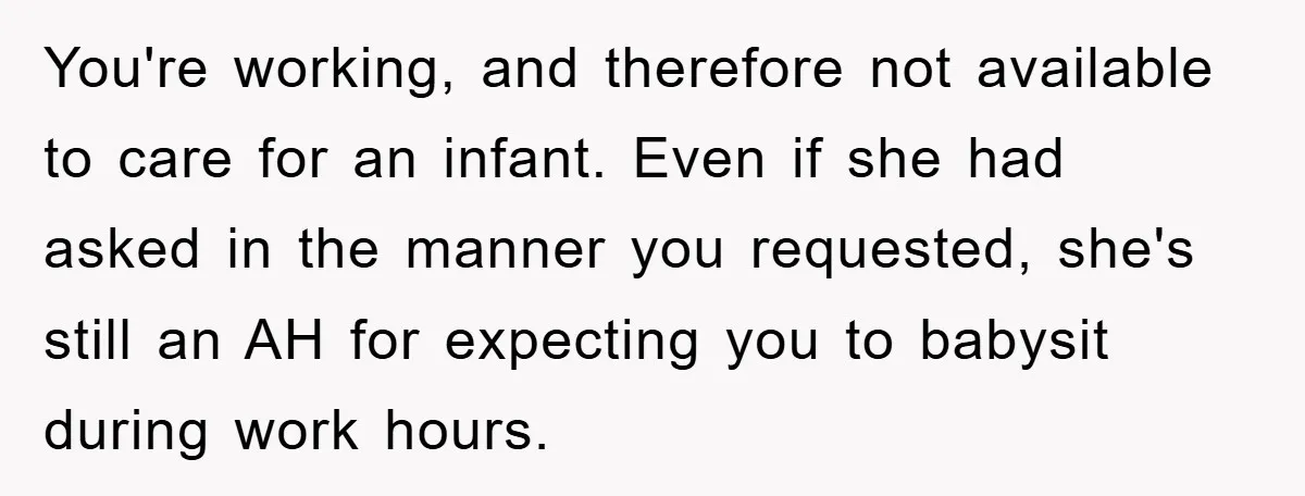 You're working, and therefore not available to care for an infant. Even if she had asked in the manner you requested, she's still an AH for expecting you to babysit...