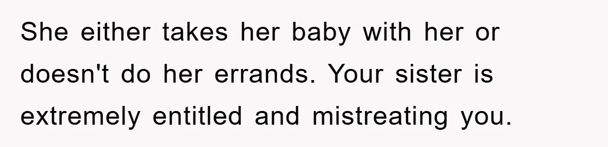 She either takes her baby with her or doesn't do her errands. Your sister is extremely entitled and mistreating you.
