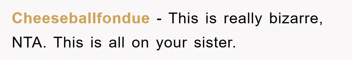 Cheeseballfondue − This is really bizarre, NTA. This is all on your sister.