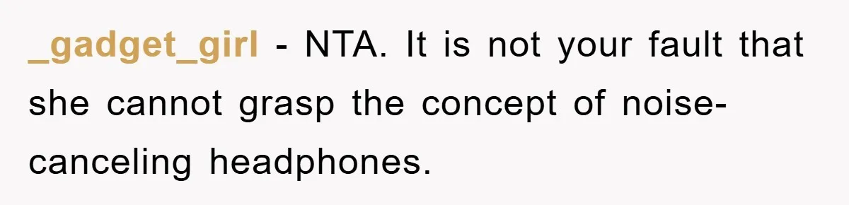_gadget_girl − NTA. It is not your fault that she cannot grasp the concept of noise-canceling headphones.