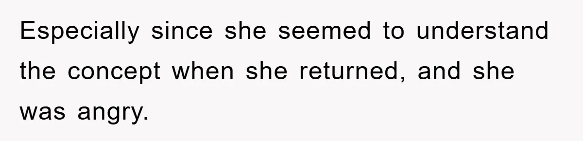 Especially since she seemed to understand the concept when she returned, and she was angry.