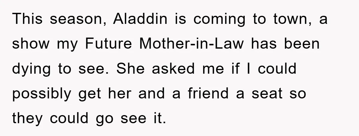 This season, Aladdin is coming to town, a show my Future Mother-in-Law has been dying to see. She asked me if I could possibly get her and a friend a...