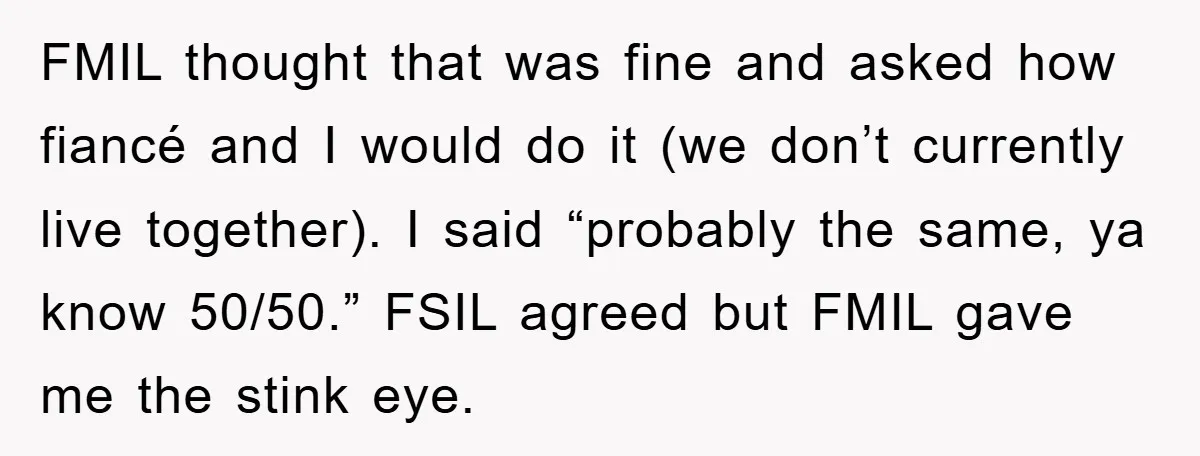 FMIL thought that was fine and asked how fiancé and I would do it (we don’t currently live together). I said “probably the same, ya know 50/50.” FSIL agreed but...