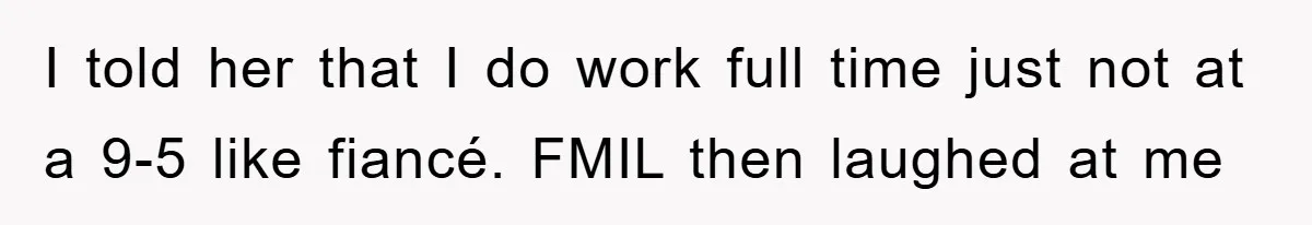 I told her that I do work full time just not at a 9-5 like fiancé. FMIL then laughed at me