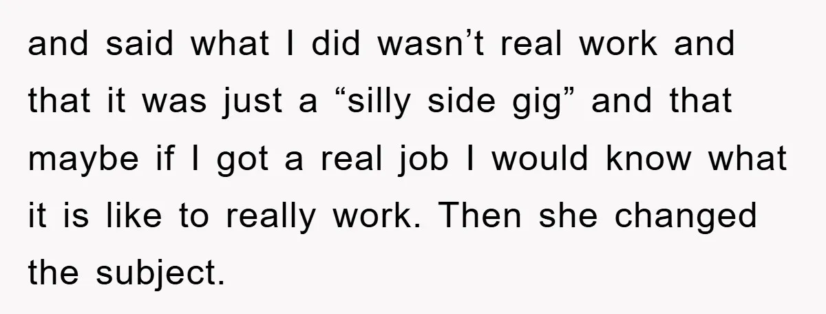 and said what I did wasn’t real work and that it was just a “silly side gig” and that maybe if I got a real job I would know what...