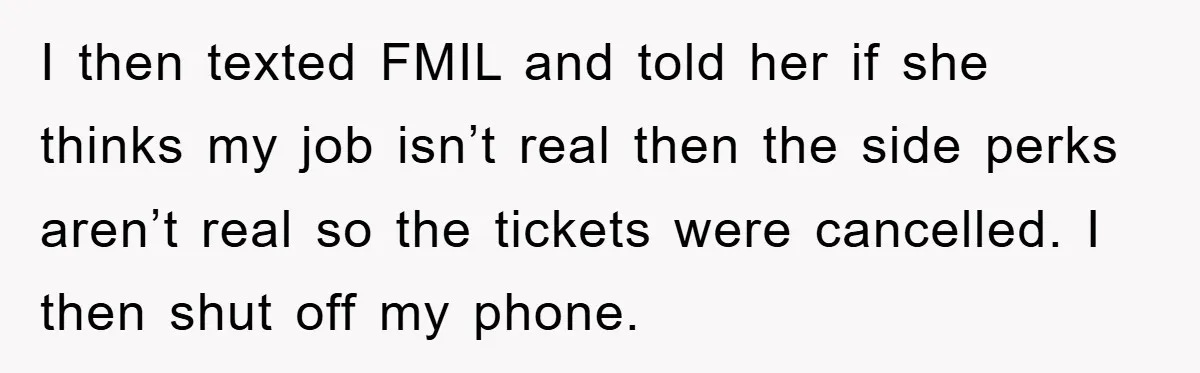 I then texted FMIL and told her if she thinks my job isn’t real then the side perks aren’t real so the tickets were cancelled. I then shut off my...
