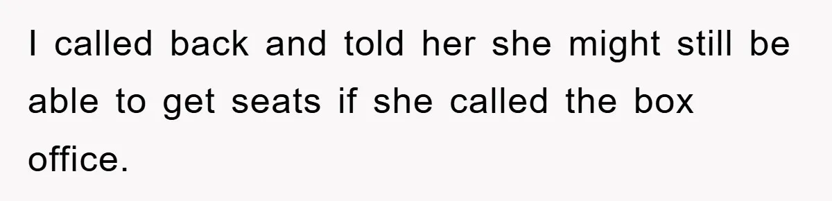 I called back and told her she might still be able to get seats if she called the box office.