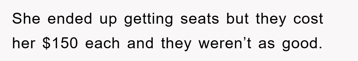 She ended up getting seats but they cost her $150 each and they weren’t as good.