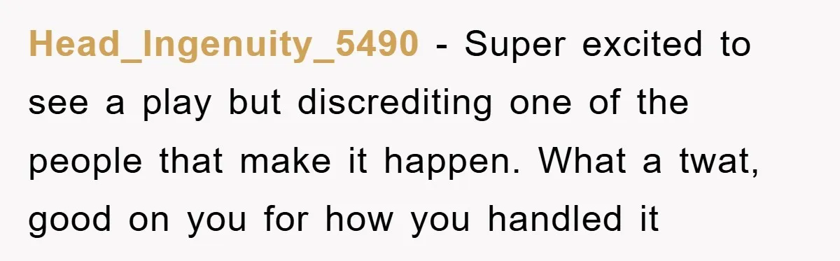 Head_Ingenuity_5490 − Super excited to see a play but discrediting one of the people that make it happen. What a twat, good on you for how you handled it