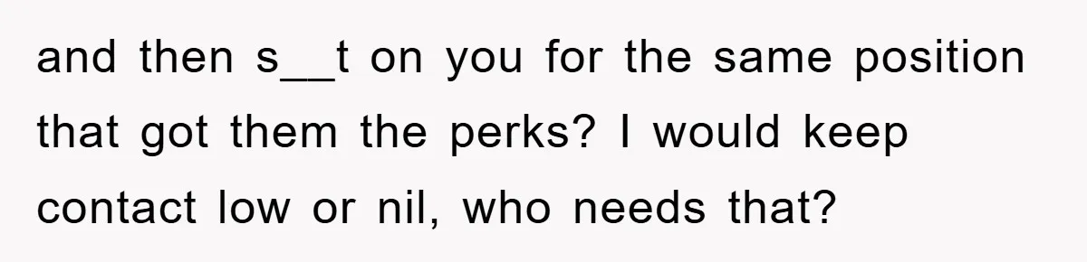 and then s__t on you for the same position that got them the perks? I would keep contact low or nil, who needs that?