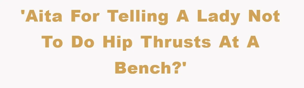 'AITA for telling a lady not to do hip thrusts at a bench?'
