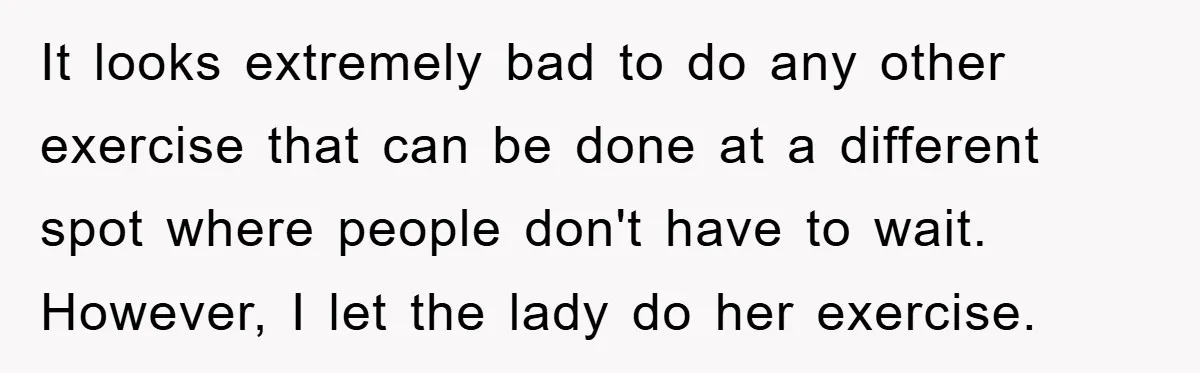 It looks extremely bad to do any other exercise that can be done at a different spot where people don't have to wait. However, I let the lady do her...