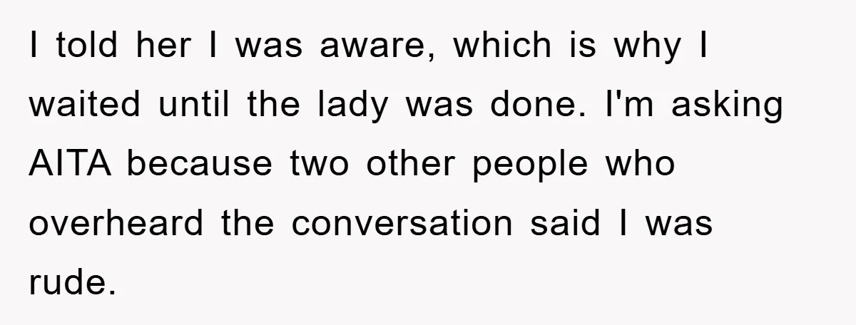 I told her I was aware, which is why I waited until the lady was done. I'm asking AITA because two other people who overheard the conversation said I was...