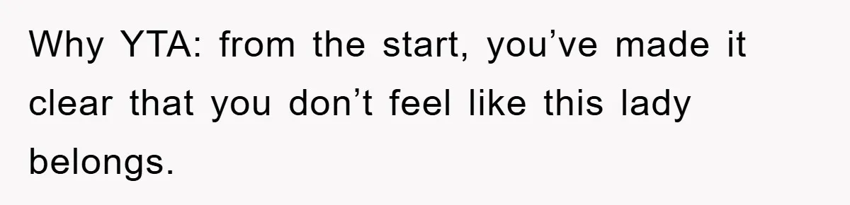 Why YTA: from the start, you’ve made it clear that you don’t feel like this lady belongs.