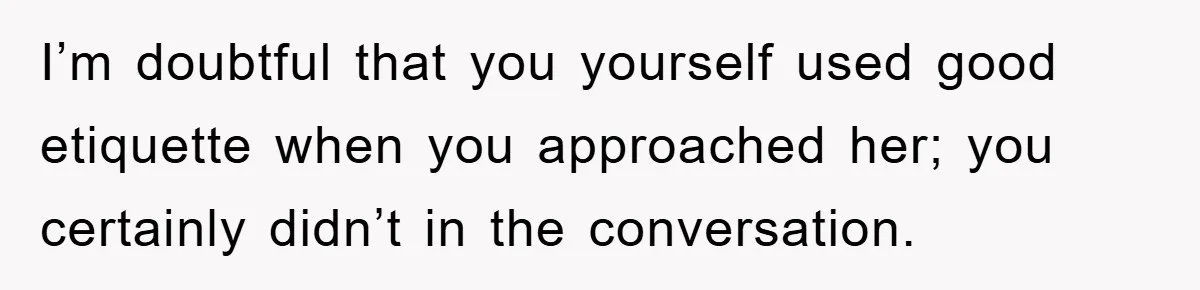 I’m doubtful that you yourself used good etiquette when you approached her; you certainly didn’t in the conversation.