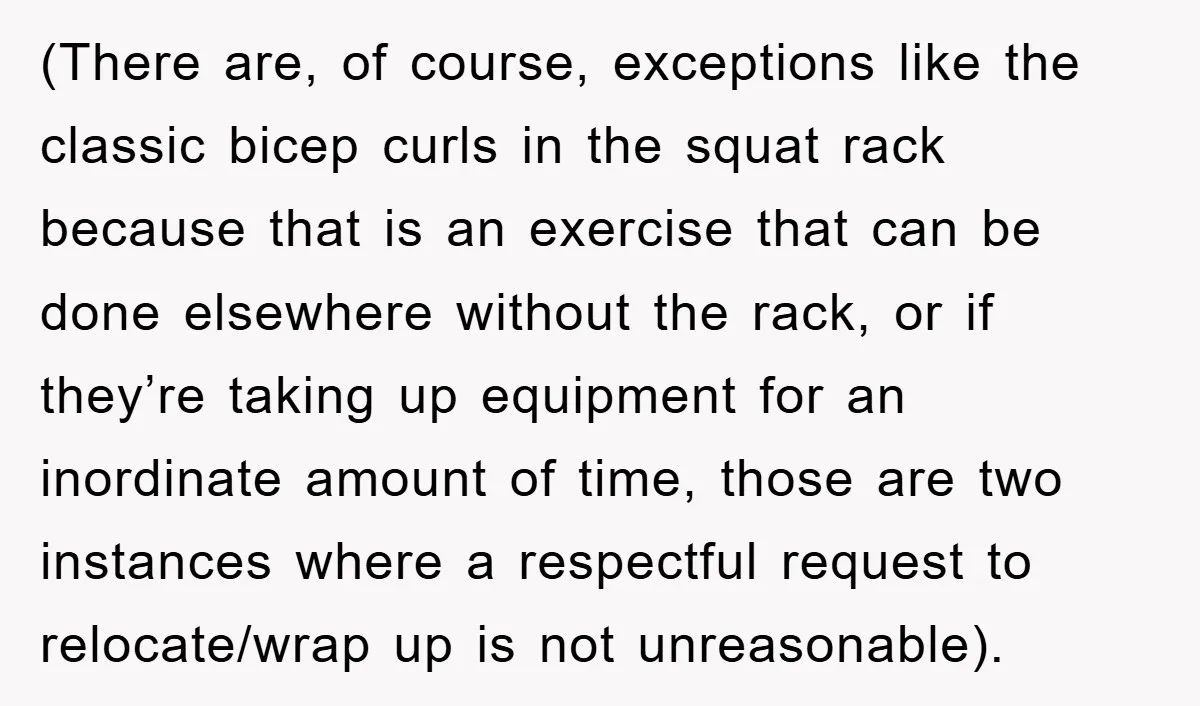 (There are, of course, exceptions like the classic bicep curls in the squat rack because that is an exercise that can be done elsewhere without the rack, or if they’re...